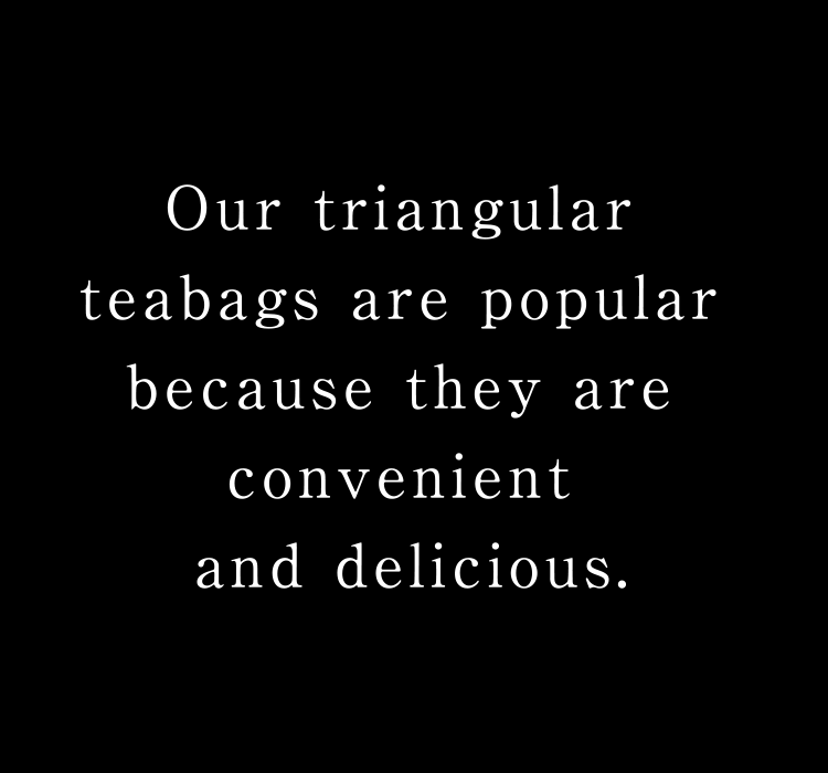Our triangular teabags are popular because they are convenient and delicious.